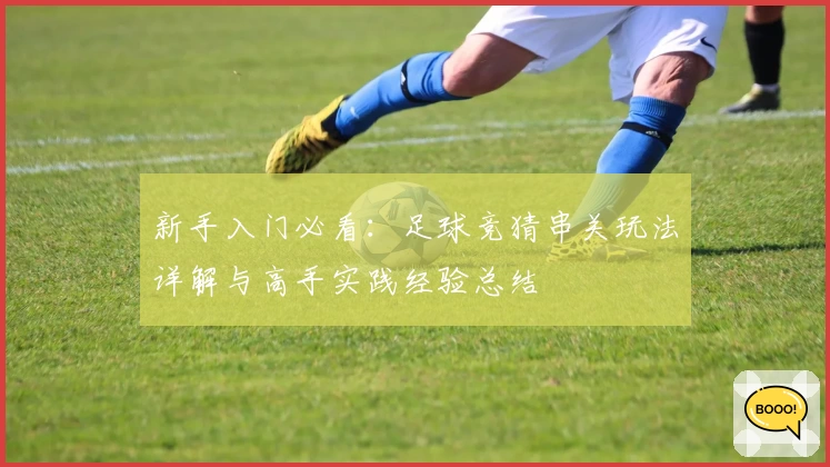 新手入门必看：足球竞猜串关玩法详解与高手实践经验总结