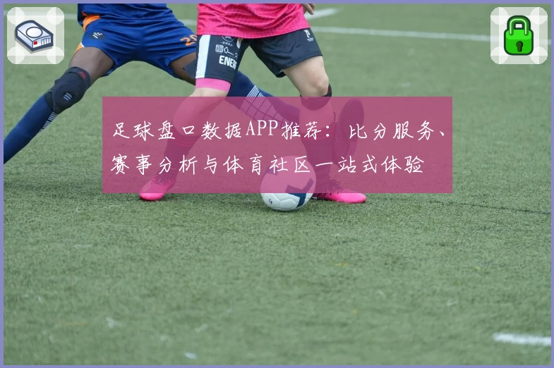 足球盘口数据APP推荐:比分服务、赛事分析与体育社区一站式体验
