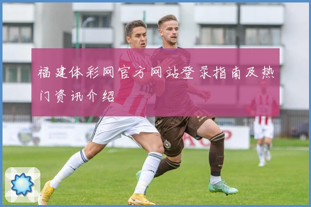 福建体彩网官方网站登录指南及热门资讯介绍