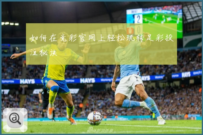 如何在竞彩官网上轻松玩转足彩投注秘诀