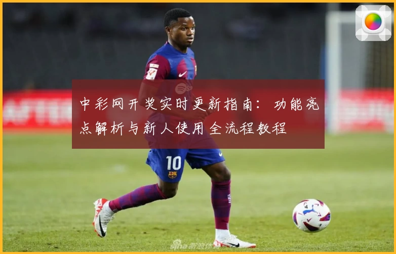 中彩网开奖实时更新指南：功能亮点解析与新人使用全流程教程