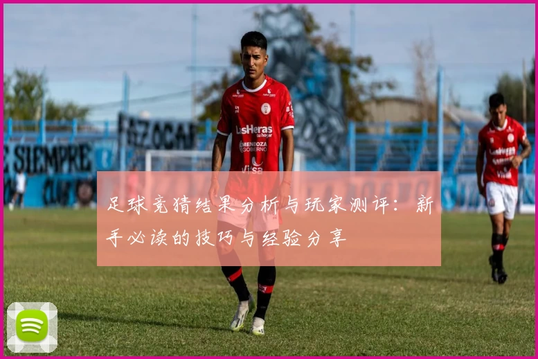 足球竞猜结果分析与玩家测评：新手必读的技巧与经验分享