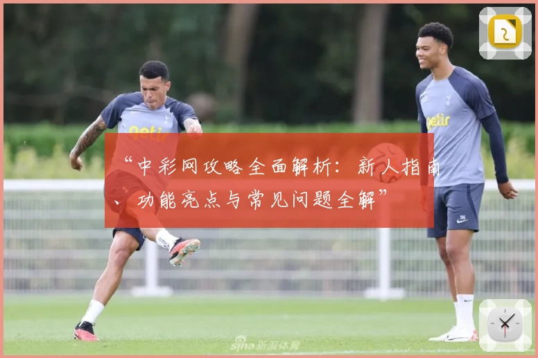 “中彩网攻略全面解析：新人指南、功能亮点与常见问题全解”
