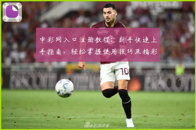中彩网入口注册教程：新手快速上手指南，轻松掌握使用技巧及精彩功能