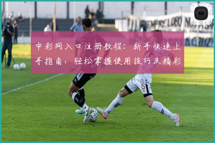 中彩网入口注册教程:新手快速上手指南,轻松掌握使用技巧及精彩功能