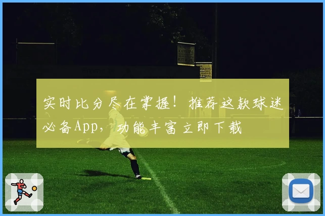实时比分尽在掌握!推荐这款球迷必备App,功能丰富立即下载