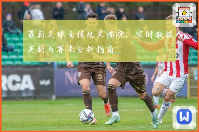最新足球竞猜结果揭晓：实时数据更新与赛果分析指南