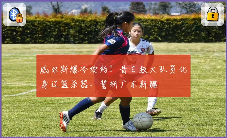 威尔斯爆冷续约！昔日救火队员化身辽篮杀器，誓斩广东新疆