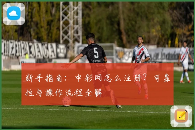 新手指南：中彩网怎么注册？可靠性与操作流程全解
