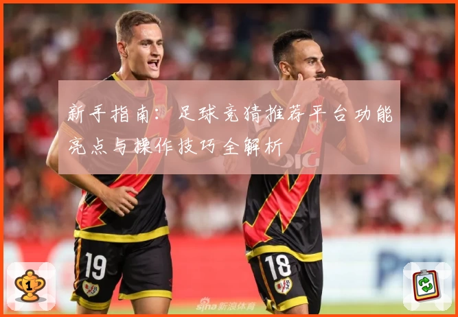 新手指南：足球竞猜推荐平台功能亮点与操作技巧全解析