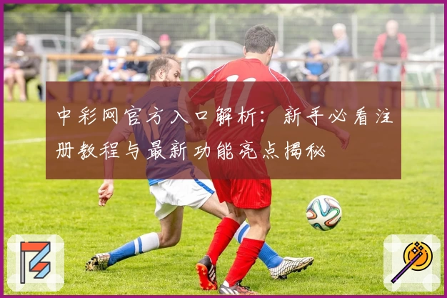 中彩网官方入口解析：新手必看注册教程与最新功能亮点揭秘