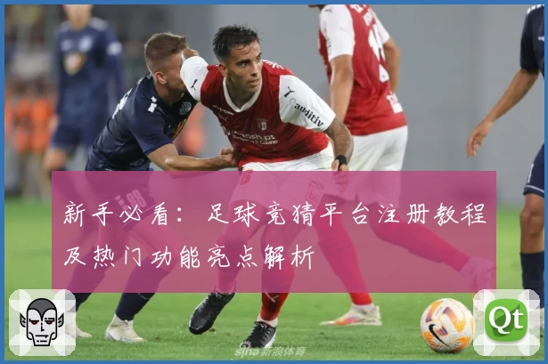 新手必看：足球竞猜平台注册教程及热门功能亮点解析