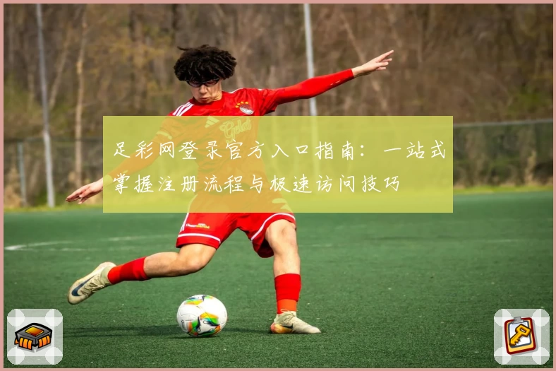 足彩网登录官方入口指南：一站式掌握注册流程与极速访问技巧